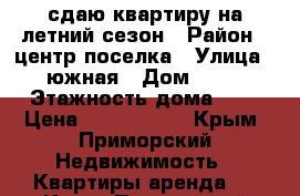 сдаю квартиру на летний сезон › Район ­ центр поселка › Улица ­ южная › Дом ­ 11 › Этажность дома ­ 5 › Цена ­ 1200-1600 - Крым, Приморский Недвижимость » Квартиры аренда   . Крым,Приморский